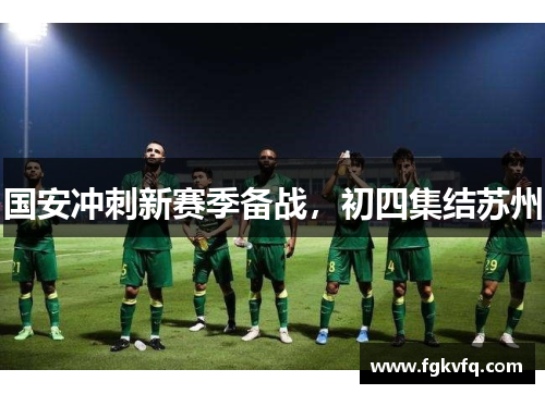 国安冲刺新赛季备战，初四集结苏州